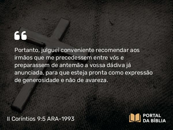 II Coríntios 9:5 ARA-1993 - Portanto, julguei conveniente recomendar aos irmãos que me precedessem entre vós e preparassem de antemão a vossa dádiva já anunciada, para que esteja pronta como expressão de generosidade e não de avareza.