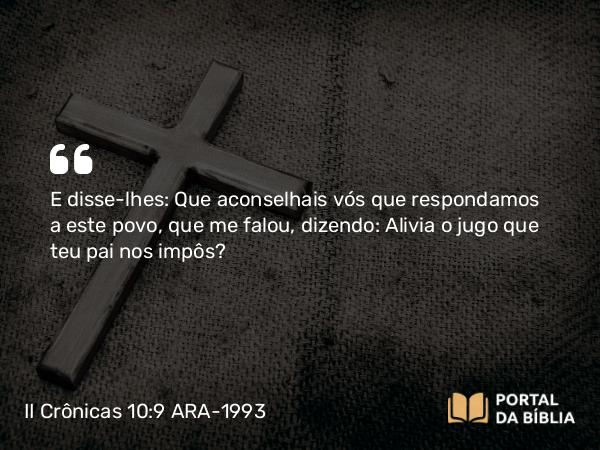 II Crônicas 10:9 ARA-1993 - E disse-lhes: Que aconselhais vós que respondamos a este povo, que me falou, dizendo: Alivia o jugo que teu pai nos impôs?