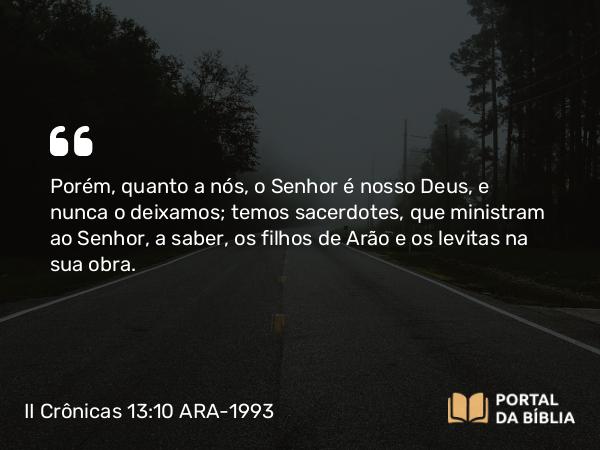 II Crônicas 13:10 ARA-1993 - Porém, quanto a nós, o Senhor é nosso Deus, e nunca o deixamos; temos sacerdotes, que ministram ao Senhor, a saber, os filhos de Arão e os levitas na sua obra.