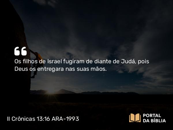 II Crônicas 13:16 ARA-1993 - Os filhos de Israel fugiram de diante de Judá, pois Deus os entregara nas suas mãos.