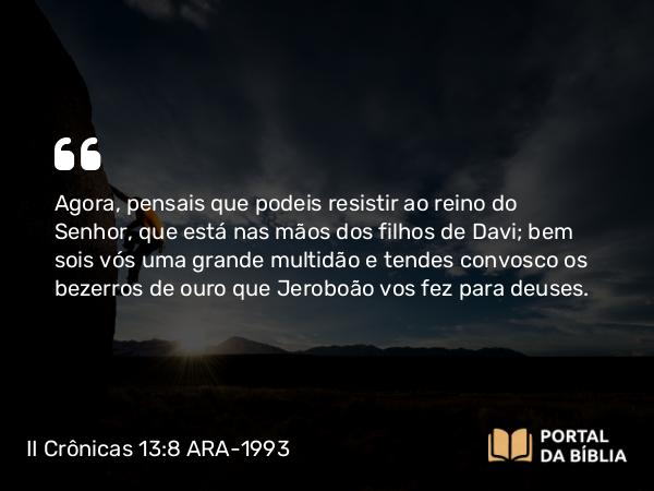 II Crônicas 13:8 ARA-1993 - Agora, pensais que podeis resistir ao reino do Senhor, que está nas mãos dos filhos de Davi; bem sois vós uma grande multidão e tendes convosco os bezerros de ouro que Jeroboão vos fez para deuses.