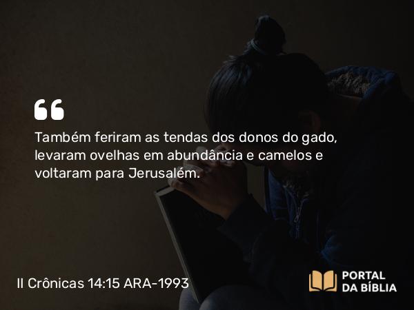 II Crônicas 14:15 ARA-1993 - Também feriram as tendas dos donos do gado, levaram ovelhas em abundância e camelos e voltaram para Jerusalém.