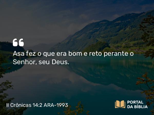 II Crônicas 14:2 ARA-1993 - Asa fez o que era bom e reto perante o Senhor, seu Deus.