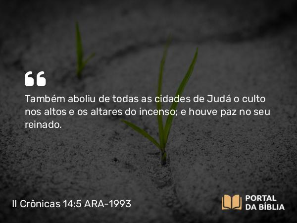 II Crônicas 14:5 ARA-1993 - Também aboliu de todas as cidades de Judá o culto nos altos e os altares do incenso; e houve paz no seu reinado.