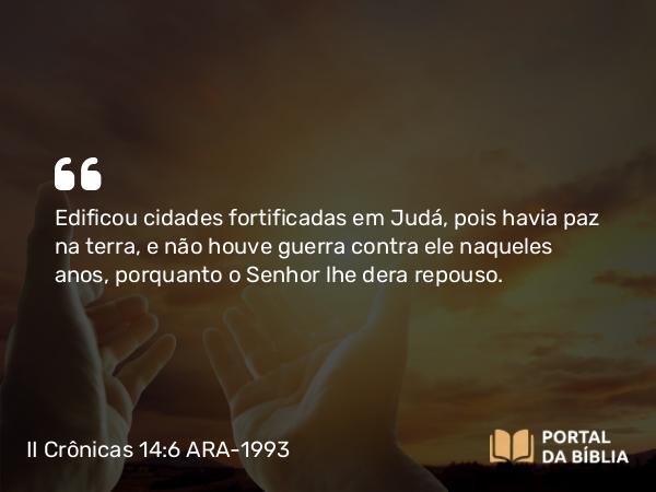 II Crônicas 14:6 ARA-1993 - Edificou cidades fortificadas em Judá, pois havia paz na terra, e não houve guerra contra ele naqueles anos, porquanto o Senhor lhe dera repouso.