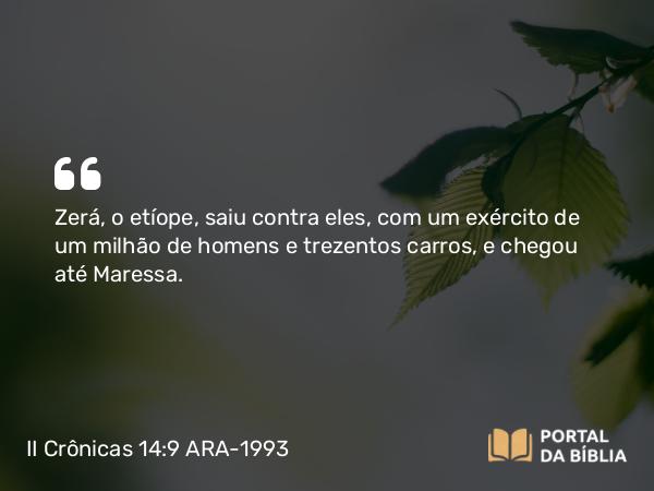 II Crônicas 14:9 ARA-1993 - Zerá, o etíope, saiu contra eles, com um exército de um milhão de homens e trezentos carros, e chegou até Maressa.