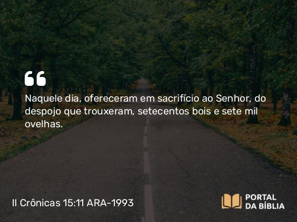 II Crônicas 15:11 ARA-1993 - Naquele dia, ofereceram em sacrifício ao Senhor, do despojo que trouxeram, setecentos bois e sete mil ovelhas.