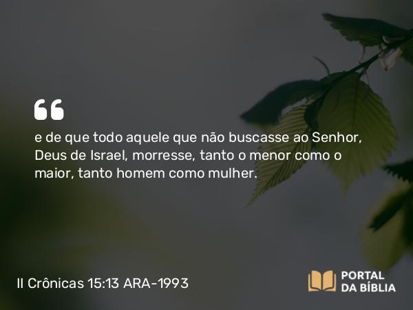 II Crônicas 15:13 ARA-1993 - e de que todo aquele que não buscasse ao Senhor, Deus de Israel, morresse, tanto o menor como o maior, tanto homem como mulher.