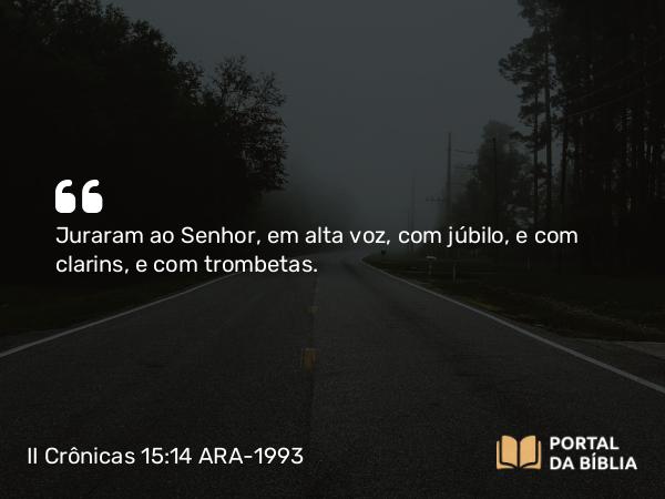 II Crônicas 15:14 ARA-1993 - Juraram ao Senhor, em alta voz, com júbilo, e com clarins, e com trombetas.