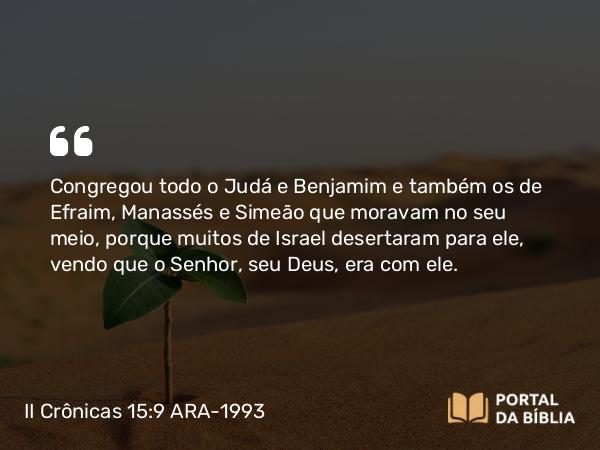 II Crônicas 15:9 ARA-1993 - Congregou todo o Judá e Benjamim e também os de Efraim, Manassés e Simeão que moravam no seu meio, porque muitos de Israel desertaram para ele, vendo que o Senhor, seu Deus, era com ele.