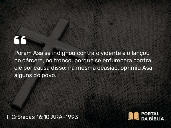 II Crônicas 16:10 ARA-1993 - Porém Asa se indignou contra o vidente e o lançou no cárcere, no tronco, porque se enfurecera contra ele por causa disso; na mesma ocasião, oprimiu Asa alguns do povo.