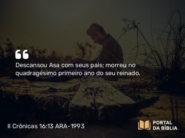 II Crônicas 16:13 ARA-1993 - Descansou Asa com seus pais; morreu no quadragésimo primeiro ano do seu reinado.