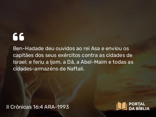 II Crônicas 16:4 ARA-1993 - Ben-Hadade deu ouvidos ao rei Asa e enviou os capitães dos seus exércitos contra as cidades de Israel; e feriu a Ijom, a Dã, a Abel-Maim e todas as cidades-armazéns de Naftali.