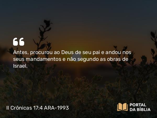 II Crônicas 17:4 ARA-1993 - Antes, procurou ao Deus de seu pai e andou nos seus mandamentos e não segundo as obras de Israel.