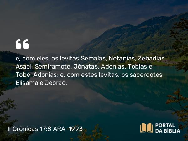 II Crônicas 17:8 ARA-1993 - e, com eles, os levitas Semaías, Netanias, Zebadias, Asael, Semiramote, Jônatas, Adonias, Tobias e Tobe-Adonias; e, com estes levitas, os sacerdotes Elisama e Jeorão.