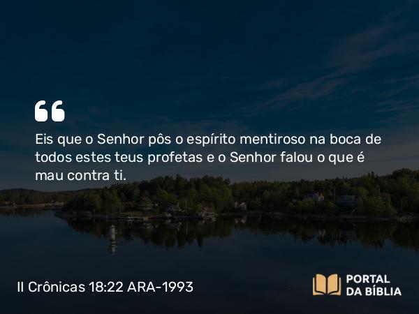 II Crônicas 18:22 ARA-1993 - Eis que o Senhor pôs o espírito mentiroso na boca de todos estes teus profetas e o Senhor falou o que é mau contra ti.