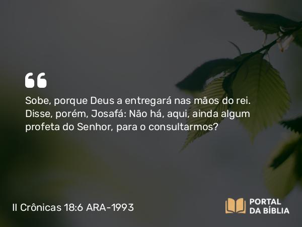 II Crônicas 18:6 ARA-1993 - Sobe, porque Deus a entregará nas mãos do rei. Disse, porém, Josafá: Não há, aqui, ainda algum profeta do Senhor, para o consultarmos?