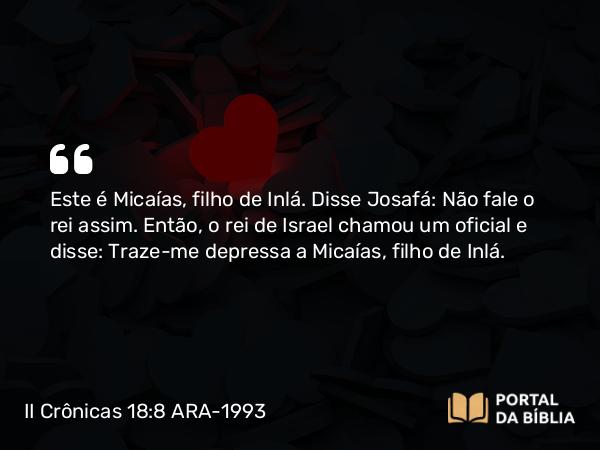 II Crônicas 18:8 ARA-1993 - Este é Micaías, filho de Inlá. Disse Josafá: Não fale o rei assim. Então, o rei de Israel chamou um oficial e disse: Traze-me depressa a Micaías, filho de Inlá.