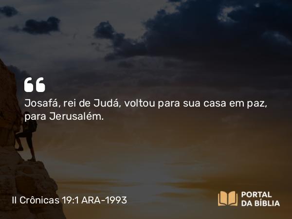 II Crônicas 19:1 ARA-1993 - Josafá, rei de Judá, voltou para sua casa em paz, para Jerusalém.