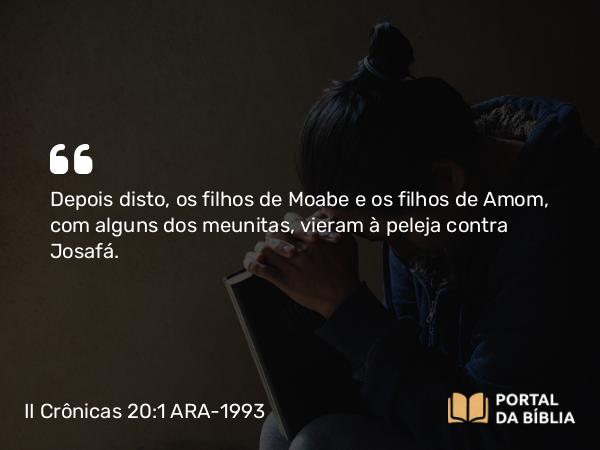 II Crônicas 20:1 ARA-1993 - Depois disto, os filhos de Moabe e os filhos de Amom, com alguns dos meunitas, vieram à peleja contra Josafá.