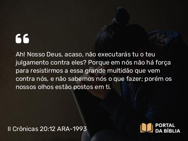 II Crônicas 20:12 ARA-1993 - Ah! Nosso Deus, acaso, não executarás tu o teu julgamento contra eles? Porque em nós não há força para resistirmos a essa grande multidão que vem contra nós, e não sabemos nós o que fazer; porém os nossos olhos estão postos em ti.