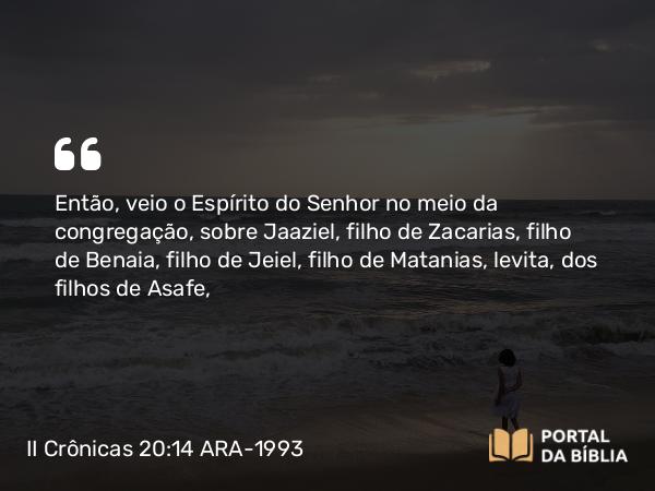 II Crônicas 20:14 ARA-1993 - Então, veio o Espírito do Senhor no meio da congregação, sobre Jaaziel, filho de Zacarias, filho de Benaia, filho de Jeiel, filho de Matanias, levita, dos filhos de Asafe,