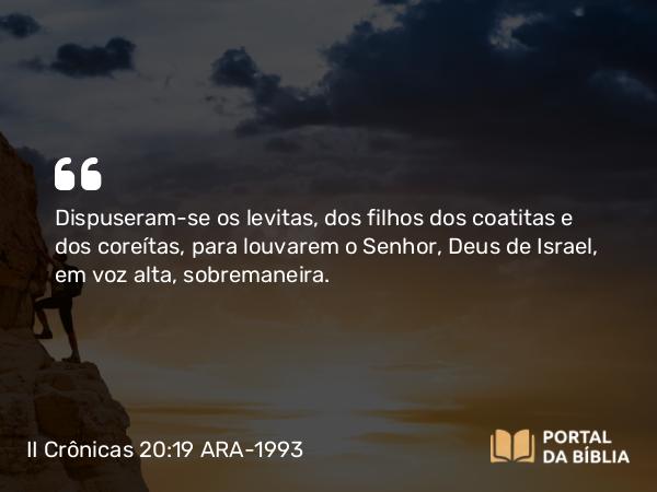 II Crônicas 20:19 ARA-1993 - Dispuseram-se os levitas, dos filhos dos coatitas e dos coreítas, para louvarem o Senhor, Deus de Israel, em voz alta, sobremaneira.