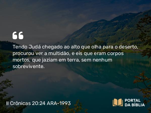 II Crônicas 20:24 ARA-1993 - Tendo Judá chegado ao alto que olha para o deserto, procurou ver a multidão, e eis que eram corpos mortos, que jaziam em terra, sem nenhum sobrevivente.