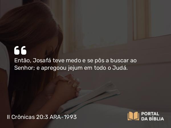 II Crônicas 20:3-4 ARA-1993 - Então, Josafá teve medo e se pôs a buscar ao Senhor; e apregoou jejum em todo o Judá.