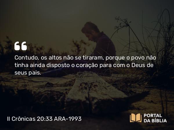 II Crônicas 20:33 ARA-1993 - Contudo, os altos não se tiraram, porque o povo não tinha ainda disposto o coração para com o Deus de seus pais.