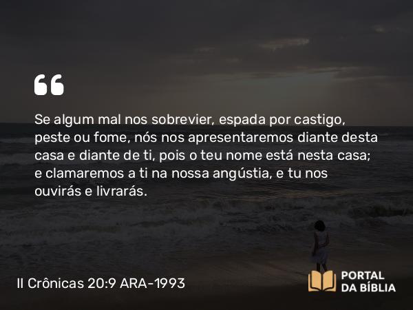 II Crônicas 20:9 ARA-1993 - Se algum mal nos sobrevier, espada por castigo, peste ou fome, nós nos apresentaremos diante desta casa e diante de ti, pois o teu nome está nesta casa; e clamaremos a ti na nossa angústia, e tu nos ouvirás e livrarás.