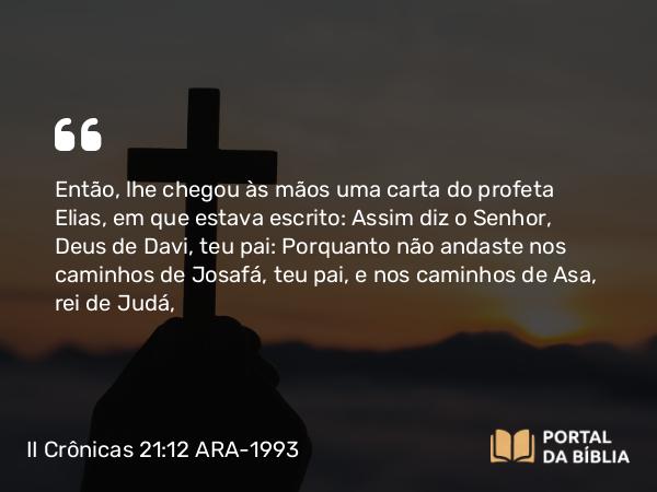 II Crônicas 21:12 ARA-1993 - Então, lhe chegou às mãos uma carta do profeta Elias, em que estava escrito: Assim diz o Senhor, Deus de Davi, teu pai: Porquanto não andaste nos caminhos de Josafá, teu pai, e nos caminhos de Asa, rei de Judá,