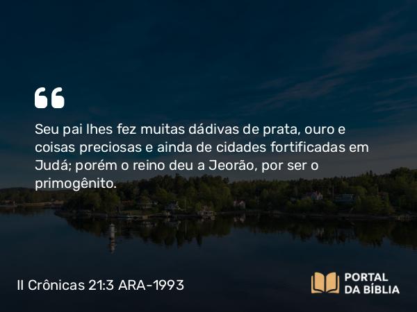 II Crônicas 21:3 ARA-1993 - Seu pai lhes fez muitas dádivas de prata, ouro e coisas preciosas e ainda de cidades fortificadas em Judá; porém o reino deu a Jeorão, por ser o primogênito.