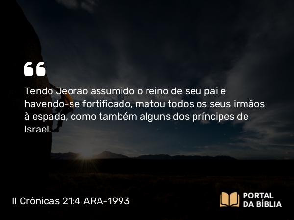 II Crônicas 21:4 ARA-1993 - Tendo Jeorão assumido o reino de seu pai e havendo-se fortificado, matou todos os seus irmãos à espada, como também alguns dos príncipes de Israel.