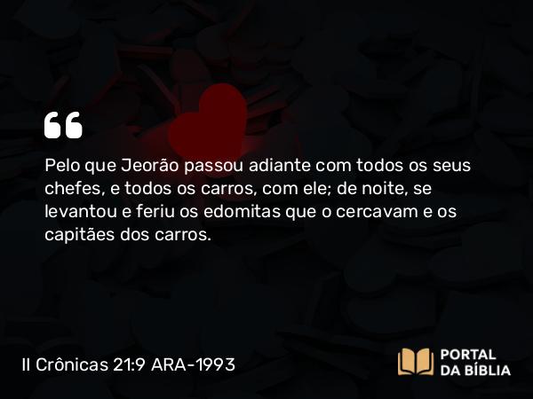 II Crônicas 21:9 ARA-1993 - Pelo que Jeorão passou adiante com todos os seus chefes, e todos os carros, com ele; de noite, se levantou e feriu os edomitas que o cercavam e os capitães dos carros.