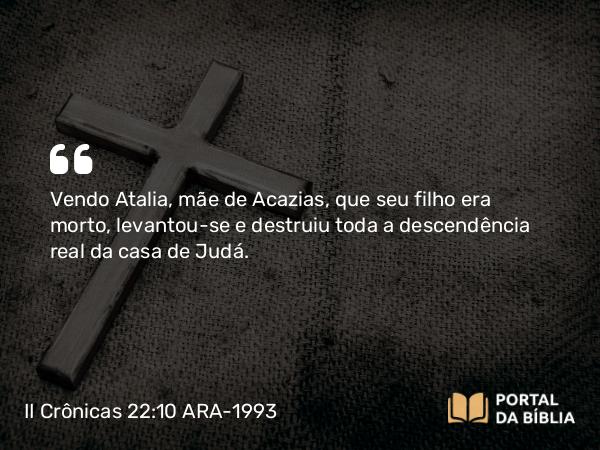 II Crônicas 22:10-12 ARA-1993 - Vendo Atalia, mãe de Acazias, que seu filho era morto, levantou-se e destruiu toda a descendência real da casa de Judá.