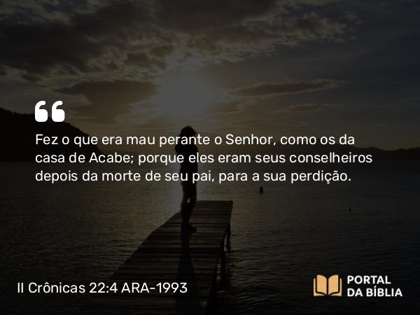 II Crônicas 22:4 ARA-1993 - Fez o que era mau perante o Senhor, como os da casa de Acabe; porque eles eram seus conselheiros depois da morte de seu pai, para a sua perdição.