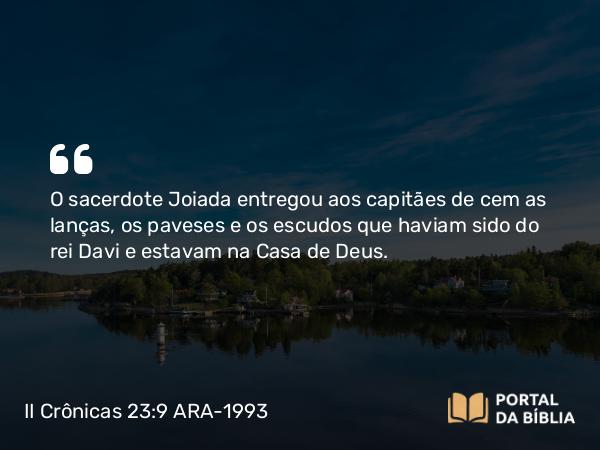 II Crônicas 23:9 ARA-1993 - O sacerdote Joiada entregou aos capitães de cem as lanças, os paveses e os escudos que haviam sido do rei Davi e estavam na Casa de Deus.