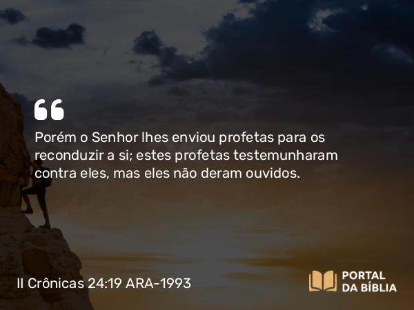 II Crônicas 24:19 ARA-1993 - Porém o Senhor lhes enviou profetas para os reconduzir a si; estes profetas testemunharam contra eles, mas eles não deram ouvidos.