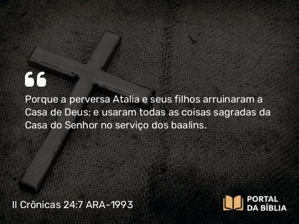 II Crônicas 24:7 ARA-1993 - Porque a perversa Atalia e seus filhos arruinaram a Casa de Deus; e usaram todas as coisas sagradas da Casa do Senhor no serviço dos baalins.