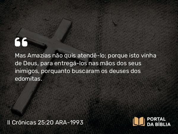 II Crônicas 25:20 ARA-1993 - Mas Amazias não quis atendê-lo; porque isto vinha de Deus, para entregá-los nas mãos dos seus inimigos, porquanto buscaram os deuses dos edomitas.