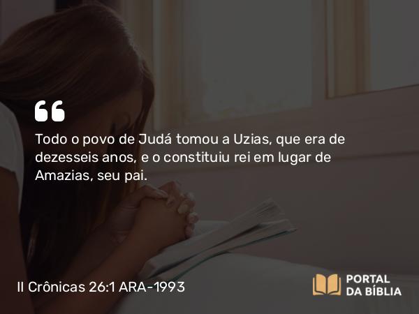 II Crônicas 26:1-23 ARA-1993 - Todo o povo de Judá tomou a Uzias, que era de dezesseis anos, e o constituiu rei em lugar de Amazias, seu pai.