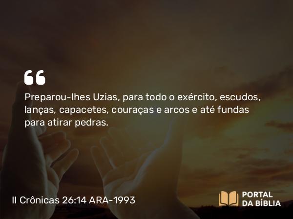 II Crônicas 26:14 ARA-1993 - Preparou-lhes Uzias, para todo o exército, escudos, lanças, capacetes, couraças e arcos e até fundas para atirar pedras.