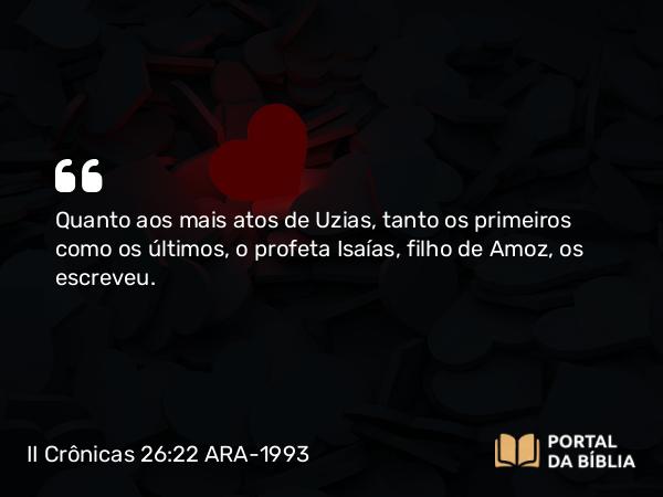 II Crônicas 26:22 ARA-1993 - Quanto aos mais atos de Uzias, tanto os primeiros como os últimos, o profeta Isaías, filho de Amoz, os escreveu.