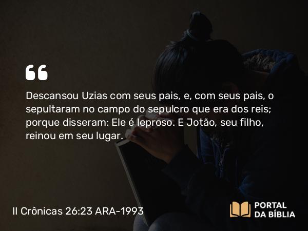 II Crônicas 26:23 ARA-1993 - Descansou Uzias com seus pais, e, com seus pais, o sepultaram no campo do sepulcro que era dos reis; porque disseram: Ele é leproso. E Jotão, seu filho, reinou em seu lugar.