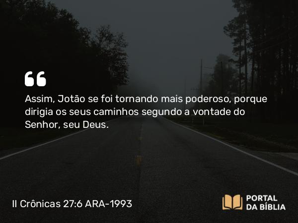 II Crônicas 27:6 ARA-1993 - Assim, Jotão se foi tornando mais poderoso, porque dirigia os seus caminhos segundo a vontade do Senhor, seu Deus.