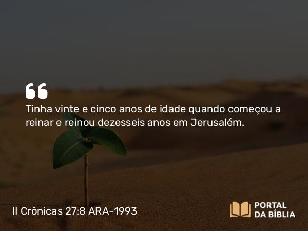 II Crônicas 27:8 ARA-1993 - Tinha vinte e cinco anos de idade quando começou a reinar e reinou dezesseis anos em Jerusalém.