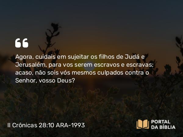 II Crônicas 28:10 ARA-1993 - Agora, cuidais em sujeitar os filhos de Judá e Jerusalém, para vos serem escravos e escravas; acaso, não sois vós mesmos culpados contra o Senhor, vosso Deus?