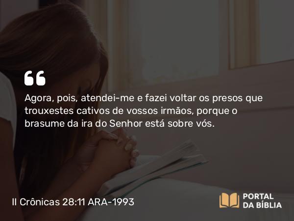 II Crônicas 28:11 ARA-1993 - Agora, pois, atendei-me e fazei voltar os presos que trouxestes cativos de vossos irmãos, porque o brasume da ira do Senhor está sobre vós.