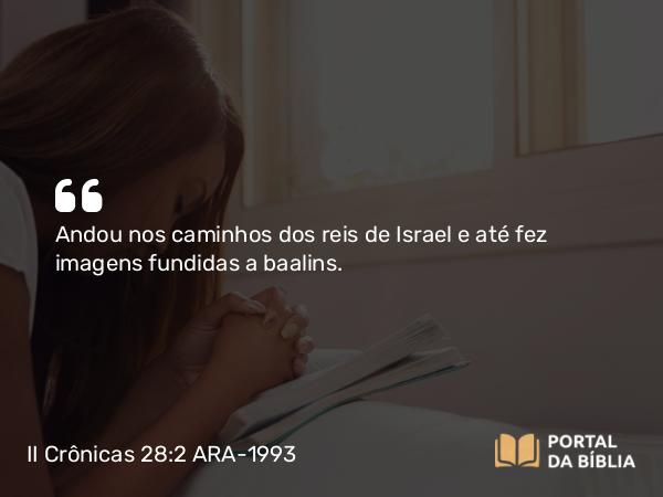 II Crônicas 28:2 ARA-1993 - Andou nos caminhos dos reis de Israel e até fez imagens fundidas a baalins.